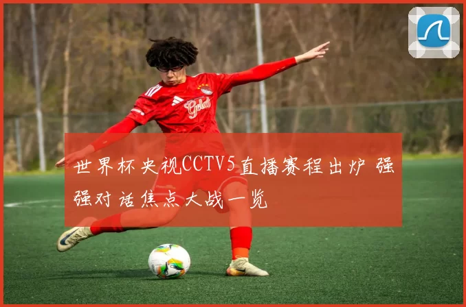 世界杯央视CCTV5直播赛程出炉 强强对话焦点大战一览