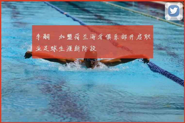 李嗣镕加盟荷兰海牙俱乐部开启职业足球生涯新阶段
