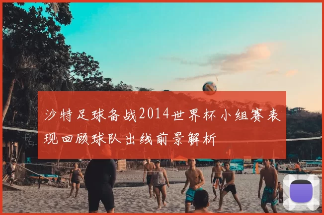 沙特足球备战2014世界杯小组赛表现回顾球队出线前景解析