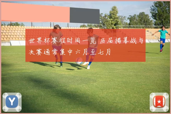 世界杯赛程时间一览 历届揭幕战与决赛通常集中六月至七月