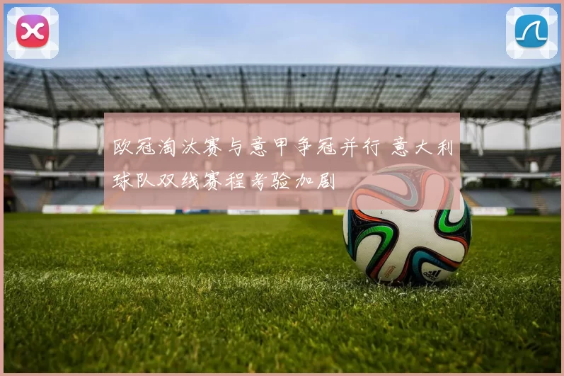 欧冠淘汰赛与意甲争冠并行 意大利球队双线赛程考验加剧