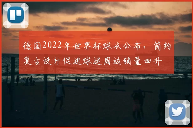 德国2022年世界杯球衣公布，简约复古设计促进球迷周边销量回升
