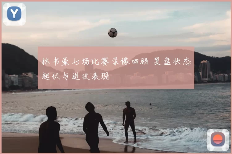 林书豪七场比赛录像回顾 复盘状态起伏与进攻表现