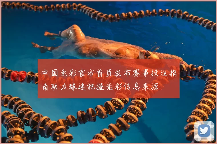 中国竞彩官方首页发布赛事投注指南助力球迷把握竞彩信息来源