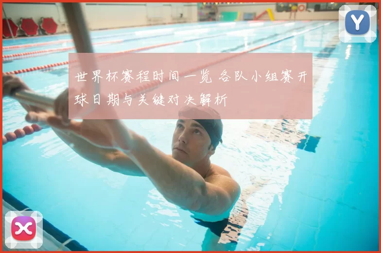 世界杯赛程时间一览 各队小组赛开球日期与关键对决解析