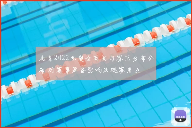 北京2022冬奥会时间与赛区分布公布 对赛事筹备影响及观赛看点