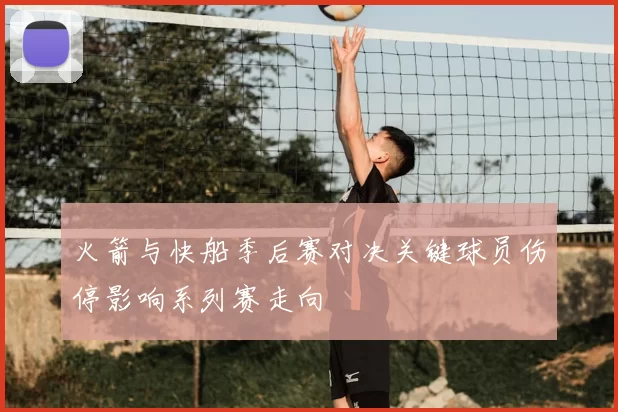 火箭与快船季后赛对决关键球员伤停影响系列赛走向