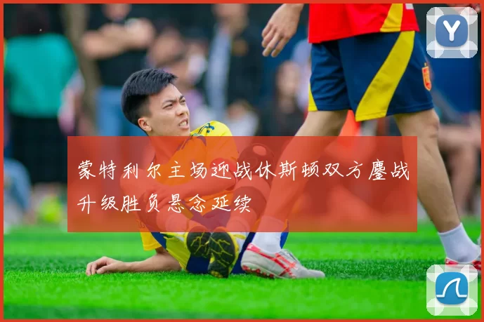 蒙特利尔主场迎战休斯顿双方鏖战升级胜负悬念延续