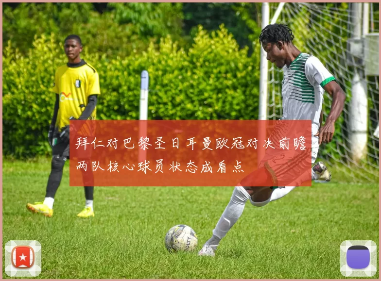 拜仁对巴黎圣日耳曼欧冠对决前瞻两队核心球员状态成看点