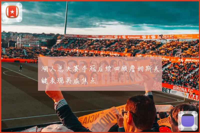 湖人总决赛夺冠后续回顾詹姆斯关键表现再成焦点