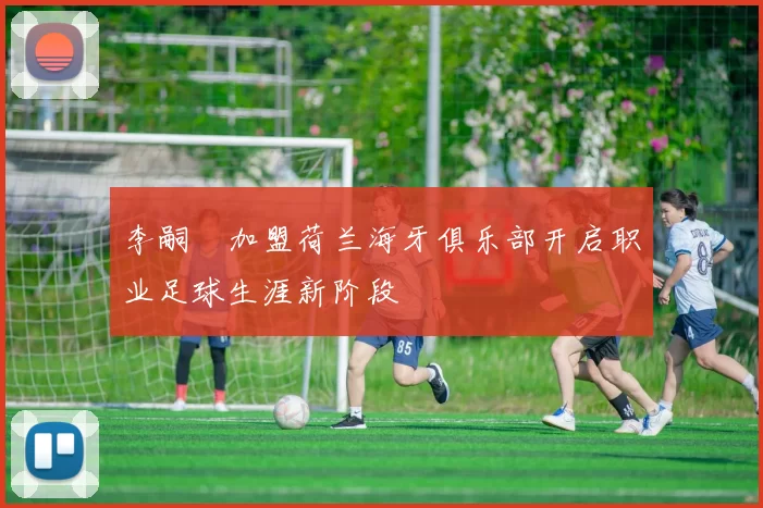 李嗣镕加盟荷兰海牙俱乐部开启职业足球生涯新阶段